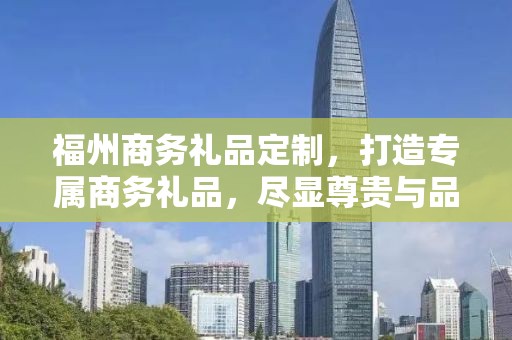 福州商务礼品定制，打造专属商务礼品，尽显尊贵与品味